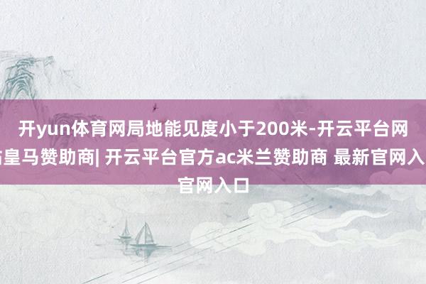 开yun体育网局地能见度小于200米-开云平台网站皇马赞助商| 开云平台官方ac米兰赞助商 最新官网入口