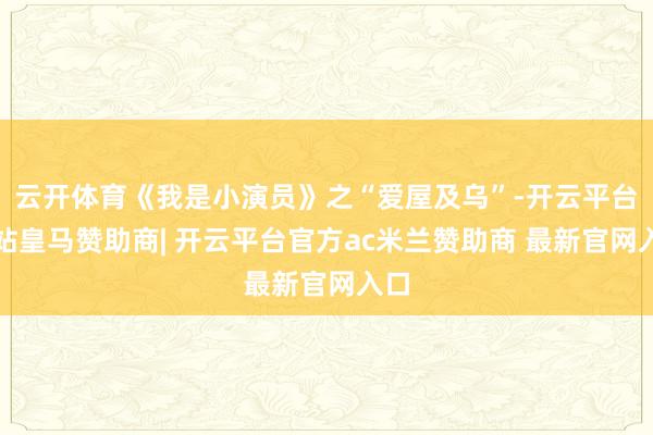 云开体育《我是小演员》之“爱屋及乌”-开云平台网站皇马赞助商| 开云平台官方ac米兰赞助商 最新官网入口