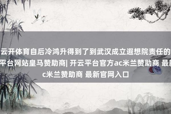 云开体育自后冷鸿升得到了到武汉成立遐想院责任的契机-开云平台网站皇马赞助商| 开云平台官方ac米兰赞助商 最新官网入口