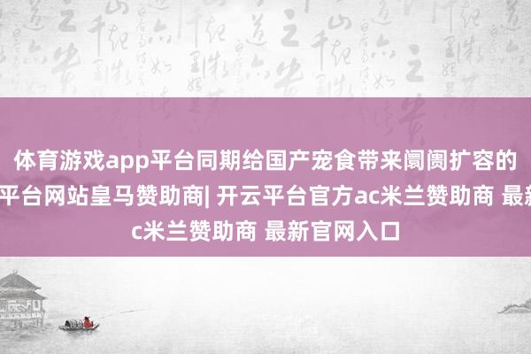 体育游戏app平台同期给国产宠食带来阛阓扩容的机会-开云平台网站皇马赞助商| 开云平台官方ac米兰赞助商 最新官网入口