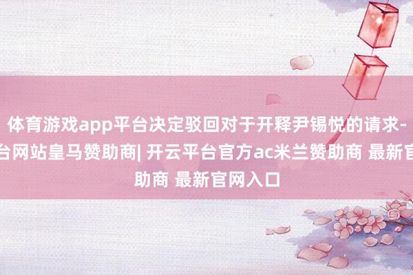 体育游戏app平台决定驳回对于开释尹锡悦的请求-开云平台网站皇马赞助商| 开云平台官方ac米兰赞助商 最新官网入口