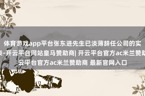 体育游戏app平台张东进先生已淡薄辞任公司的实施董事及授权代表-开云平台网站皇马赞助商| 开云平台官方ac米兰赞助商 最新官网入口