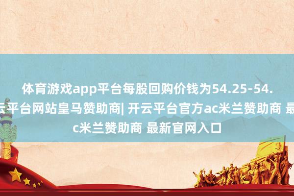 体育游戏app平台每股回购价钱为54.25-54.95港元-开云平台网站皇马赞助商| 开云平台官方ac米兰赞助商 最新官网入口