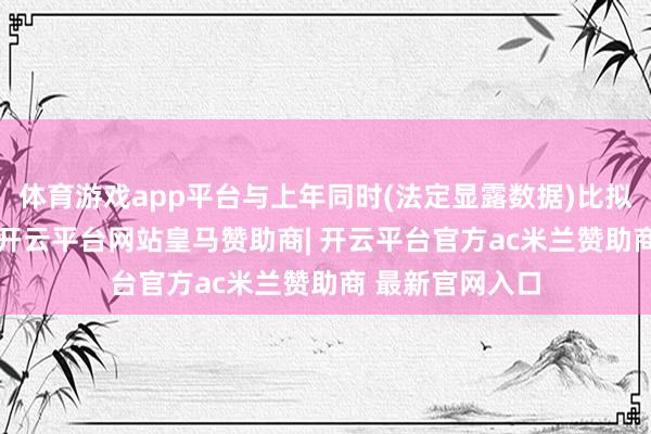 体育游戏app平台与上年同时(法定显露数据)比拟耗费增多102-开云平台网站皇马赞助商| 开云平台官方ac米兰赞助商 最新官网入口