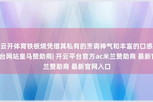 云开体育铁板烧凭借其私有的烹调神气和丰富的口感-开云平台网站皇马赞助商| 开云平台官方ac米兰赞助商 最新官网入口