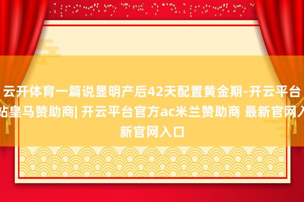 云开体育一篇说显明产后42天配置黄金期-开云平台网站皇马赞助商| 开云平台官方ac米兰赞助商 最新官网入口
