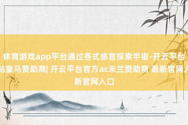 体育游戏app平台通过各式感官探索宇宙-开云平台网站皇马赞助商| 开云平台官方ac米兰赞助商 最新官网入口