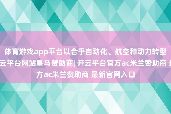 体育游戏app平台以合乎自动化、航空和动力转型的大趋势-开云平台网站皇马赞助商| 开云平台官方ac米兰赞助商 最新官网入口