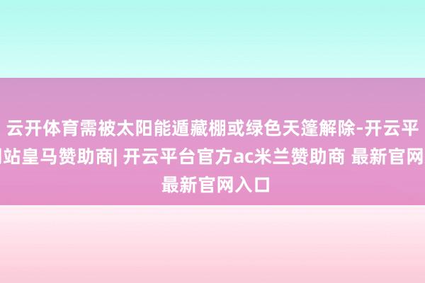 云开体育需被太阳能遁藏棚或绿色天篷解除-开云平台网站皇马赞助商| 开云平台官方ac米兰赞助商 最新官网入口