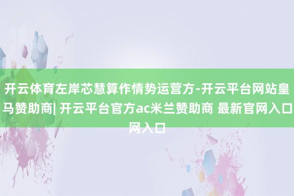 开云体育左岸芯慧算作情势运营方-开云平台网站皇马赞助商| 开云平台官方ac米兰赞助商 最新官网入口