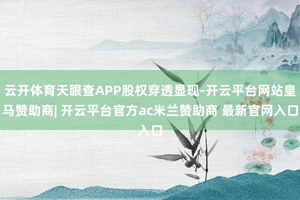 云开体育天眼查APP股权穿透显现-开云平台网站皇马赞助商| 开云平台官方ac米兰赞助商 最新官网入口