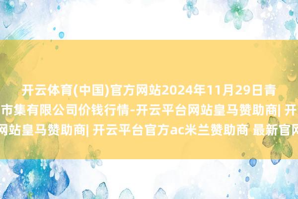 开云体育(中国)官方网站2024年11月29日青岛市城阳蔬菜水居品批发市集有限公司价钱行情-开云平台网站皇马赞助商| 开云平台官方ac米兰赞助商 最新官网入口