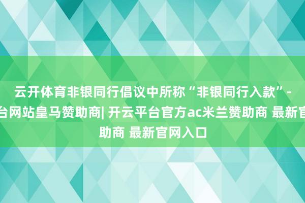 云开体育　　非银同行倡议中所称“非银同行入款”-开云平台网站皇马赞助商| 开云平台官方ac米兰赞助商 最新官网入口