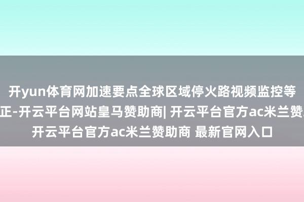 开yun体育网加速要点全球区域停火路视频监控等安防开导智能化更正-开云平台网站皇马赞助商| 开云平台官方ac米兰赞助商 最新官网入口