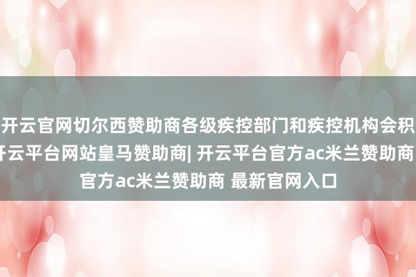 开云官网切尔西赞助商各级疾控部门和疾控机构会积极有用布置-开云平台网站皇马赞助商| 开云平台官方ac米兰赞助商 最新官网入口
