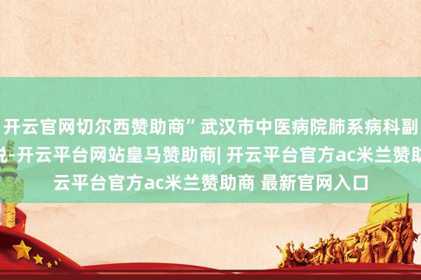开云官网切尔西赞助商”武汉市中医病院肺系病科副主任医师卢丽君说-开云平台网站皇马赞助商| 开云平台官方ac米兰赞助商 最新官网入口