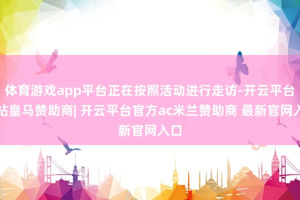 体育游戏app平台正在按照活动进行走访-开云平台网站皇马赞助商| 开云平台官方ac米兰赞助商 最新官网入口