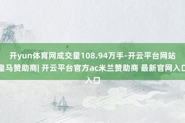 开yun体育网成交量108.94万手-开云平台网站皇马赞助商| 开云平台官方ac米兰赞助商 最新官网入口
