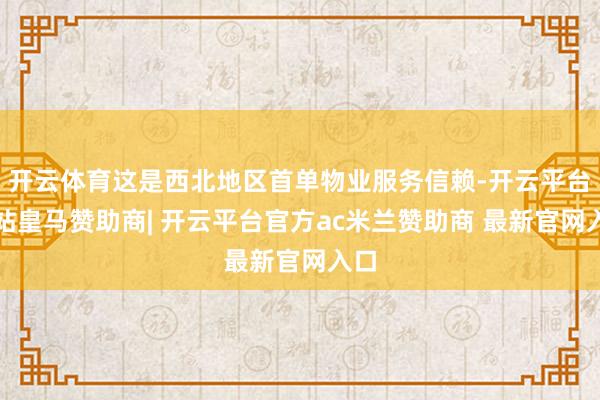 开云体育这是西北地区首单物业服务信赖-开云平台网站皇马赞助商| 开云平台官方ac米兰赞助商 最新官网入口