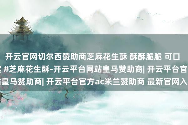 开云官网切尔西赞助商芝麻花生酥 酥酥脆脆 可口 #零食推选 #货真价实 #芝麻花生酥-开云平台网站皇马赞助商| 开云平台官方ac米兰赞助商 最新官网入口