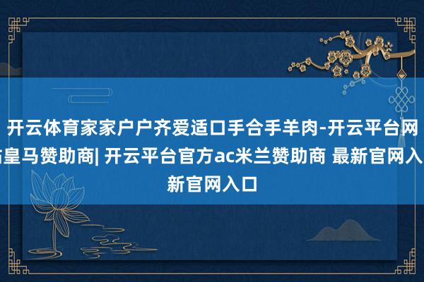 开云体育家家户户齐爱适口手合手羊肉-开云平台网站皇马赞助商| 开云平台官方ac米兰赞助商 最新官网入口