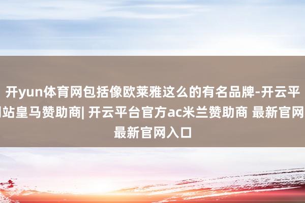 开yun体育网包括像欧莱雅这么的有名品牌-开云平台网站皇马赞助商| 开云平台官方ac米兰赞助商 最新官网入口