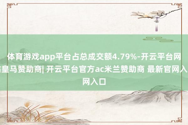 体育游戏app平台占总成交额4.79%-开云平台网站皇马赞助商| 开云平台官方ac米兰赞助商 最新官网入口