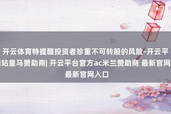 开云体育特提醒投资者珍重不可转股的风险-开云平台网站皇马赞助商| 开云平台官方ac米兰赞助商 最新官网入口