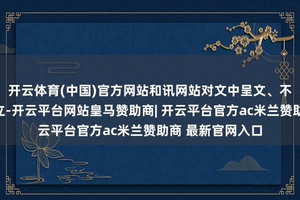 开云体育(中国)官方网站和讯网站对文中呈文、不雅点判断保捏中立-开云平台网站皇马赞助商| 开云平台官方ac米兰赞助商 最新官网入口