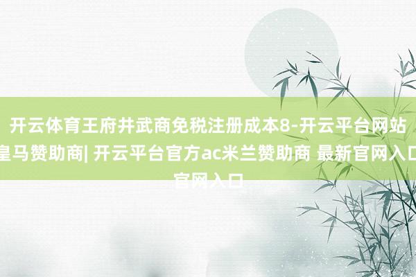 开云体育王府井武商免税注册成本8-开云平台网站皇马赞助商| 开云平台官方ac米兰赞助商 最新官网入口
