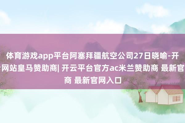 体育游戏app平台阿塞拜疆航空公司27日晓喻-开云平台网站皇马赞助商| 开云平台官方ac米兰赞助商 最新官网入口