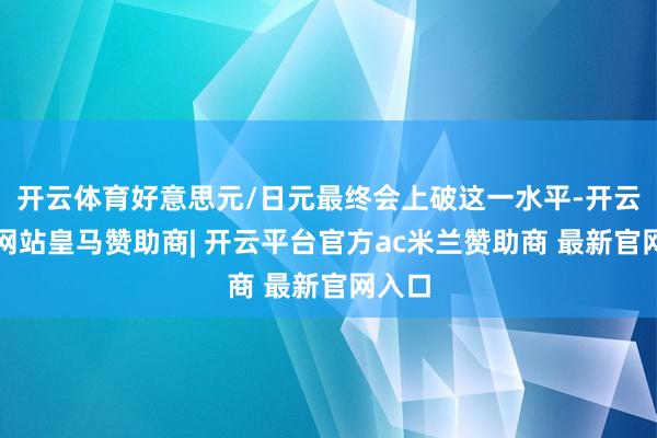 开云体育好意思元/日元最终会上破这一水平-开云平台网站皇马赞助商| 开云平台官方ac米兰赞助商 最新官网入口