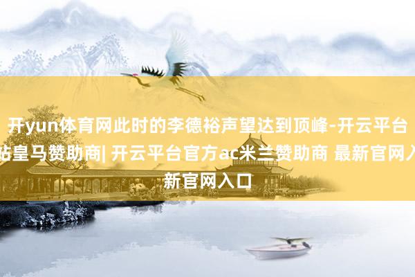 开yun体育网此时的李德裕声望达到顶峰-开云平台网站皇马赞助商| 开云平台官方ac米兰赞助商 最新官网入口