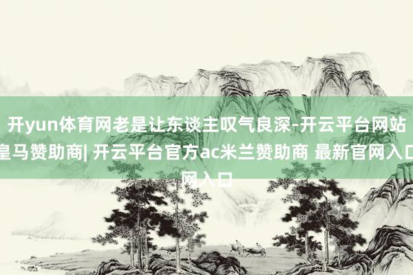 开yun体育网老是让东谈主叹气良深-开云平台网站皇马赞助商| 开云平台官方ac米兰赞助商 最新官网入口