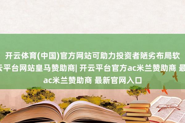 开云体育(中国)官方网站可助力投资者陋劣布局软件产业-开云平台网站皇马赞助商| 开云平台官方ac米兰赞助商 最新官网入口