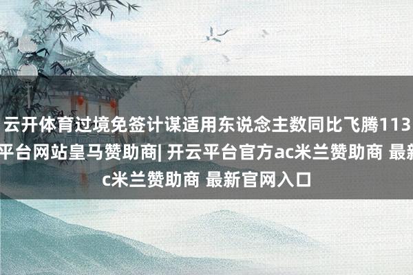 云开体育过境免签计谋适用东说念主数同比飞腾113.5%-开云平台网站皇马赞助商| 开云平台官方ac米兰赞助商 最新官网入口