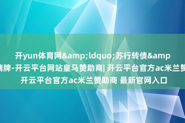 开yun体育网&ldquo;苏行转债&rdquo;将从市集摘牌-开云平台网站皇马赞助商| 开云平台官方ac米兰赞助商 最新官网入口