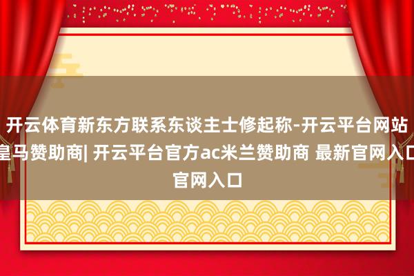 开云体育新东方联系东谈主士修起称-开云平台网站皇马赞助商| 开云平台官方ac米兰赞助商 最新官网入口