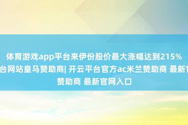 体育游戏app平台来伊份股价最大涨幅达到215%-开云平台网站皇马赞助商| 开云平台官方ac米兰赞助商 最新官网入口