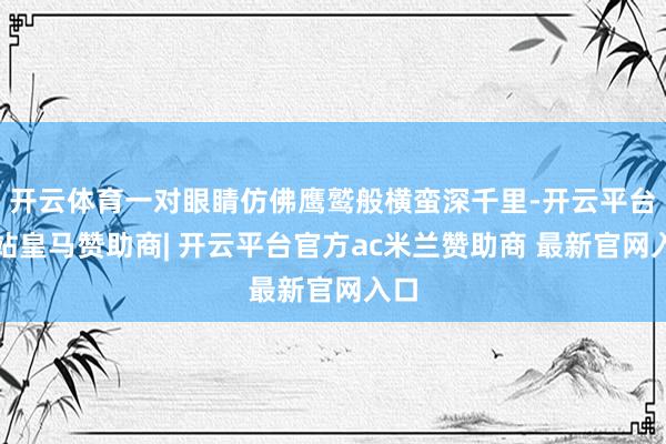 开云体育一对眼睛仿佛鹰鹫般横蛮深千里-开云平台网站皇马赞助商| 开云平台官方ac米兰赞助商 最新官网入口