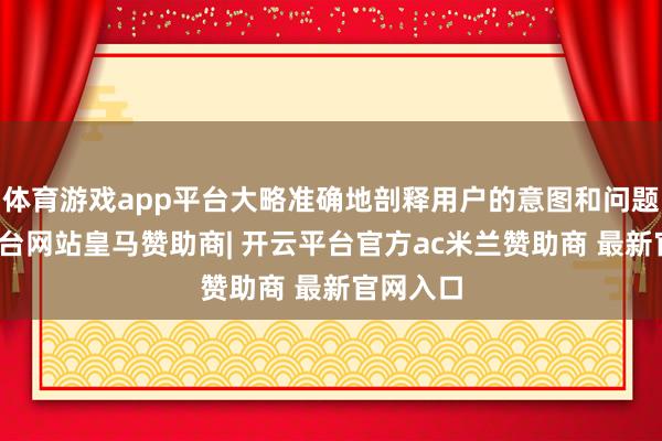 体育游戏app平台大略准确地剖释用户的意图和问题-开云平台网站皇马赞助商| 开云平台官方ac米兰赞助商 最新官网入口