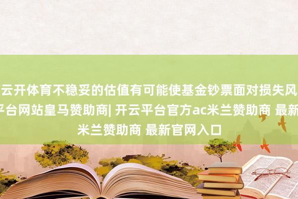云开体育不稳妥的估值有可能使基金钞票面对损失风险-开云平台网站皇马赞助商| 开云平台官方ac米兰赞助商 最新官网入口