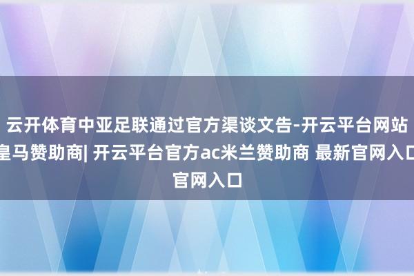 云开体育中亚足联通过官方渠谈文告-开云平台网站皇马赞助商| 开云平台官方ac米兰赞助商 最新官网入口