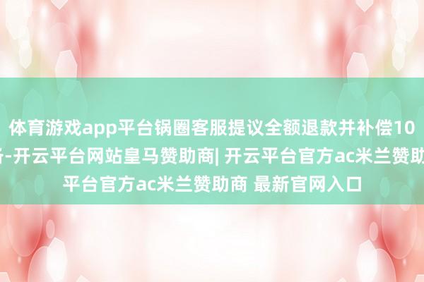 体育游戏app平台锅圈客服提议全额退款并补偿100元的措置有预备-开云平台网站皇马赞助商| 开云平台官方ac米兰赞助商 最新官网入口