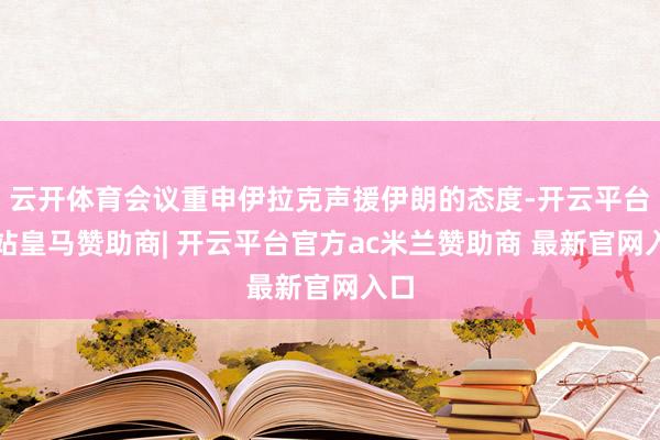 云开体育会议重申伊拉克声援伊朗的态度-开云平台网站皇马赞助商| 开云平台官方ac米兰赞助商 最新官网入口