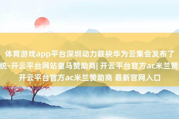 体育游戏app平台深圳动力联袂华为云集会发布了新动力功率展望系统-开云平台网站皇马赞助商| 开云平台官方ac米兰赞助商 最新官网入口