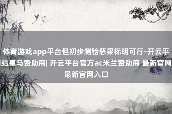 体育游戏app平台但初步测验恶果标明可行-开云平台网站皇马赞助商| 开云平台官方ac米兰赞助商 最新官网入口