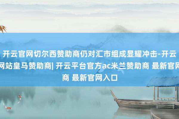 开云官网切尔西赞助商仍对汇市组成显耀冲击-开云平台网站皇马赞助商| 开云平台官方ac米兰赞助商 最新官网入口