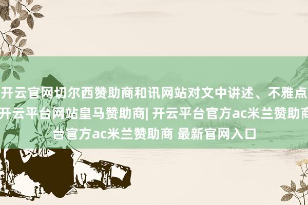 开云官网切尔西赞助商和讯网站对文中讲述、不雅点判断保执中立-开云平台网站皇马赞助商| 开云平台官方ac米兰赞助商 最新官网入口