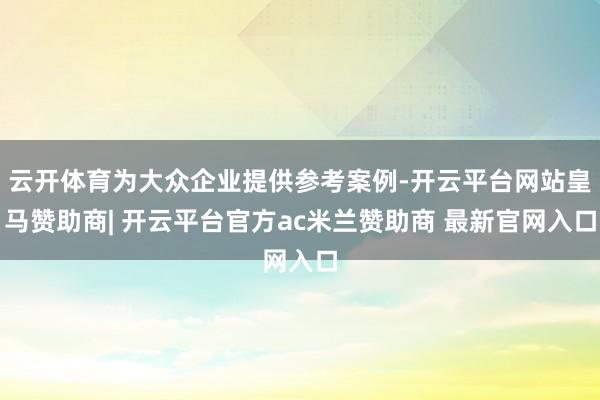 云开体育为大众企业提供参考案例-开云平台网站皇马赞助商| 开云平台官方ac米兰赞助商 最新官网入口